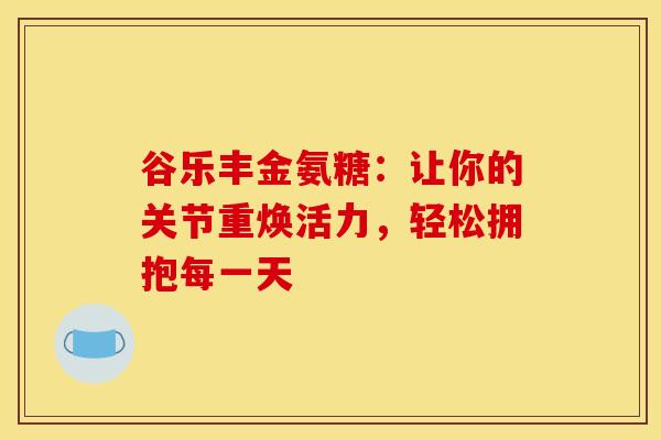 谷乐丰金氨糖：让你的关节重焕活力，轻松拥抱每一天-第1张图片-氨糖科普网