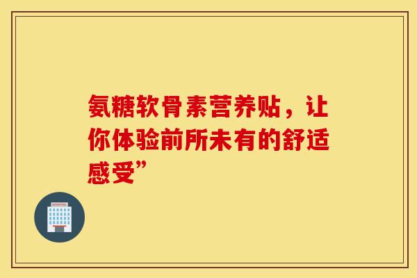 氨糖软骨素营养贴,让你体验前所未有的舒适感受”-第1张图片-氨糖科普网 氨糖软骨素营养贴,让你体验前所未有的舒适感受”-第1张图片-氨糖科普网