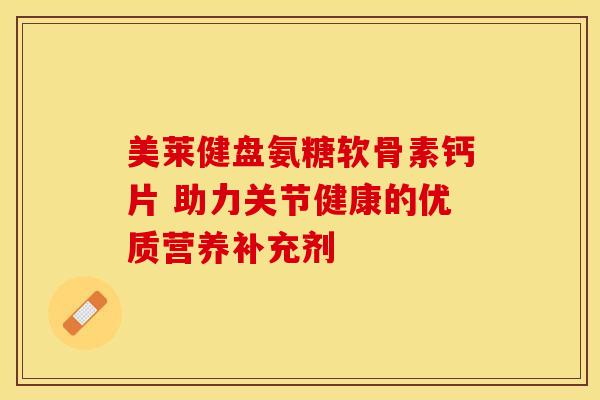 美莱健盘氨糖软骨素钙片 助力关节健康的优质营养补充剂-第1张图片-氨糖科普网
