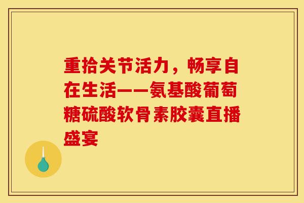 重拾关节活力,畅享自在生活——氨基酸葡萄糖硫酸软骨素胶囊直播盛宴-第1张图片-氨糖科普网 重拾关节活力,畅享自在生活——氨基酸葡萄糖硫酸软骨素胶囊直播盛宴-第1张图片-氨糖科普网