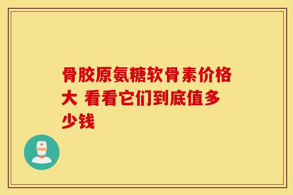 骨胶原氨糖软骨素价格大 看看它们到底值多少钱-第1张图片-氨糖科普网 骨胶原氨糖软骨素价格大 看看它们到底值多少钱-第1张图片-氨糖科普网