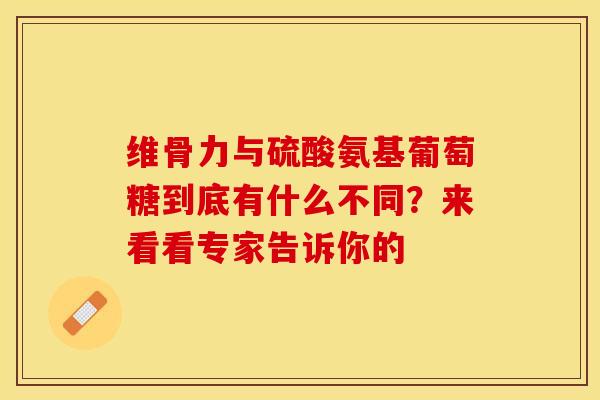 维骨力与硫酸氨基葡萄糖到底有什么不同？来看看专家告诉你的-第1张图片-氨糖科普网