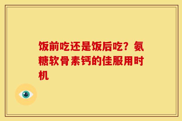 饭前吃还是饭后吃？氨糖软骨素钙的佳服用时机-第1张图片-氨糖科普网