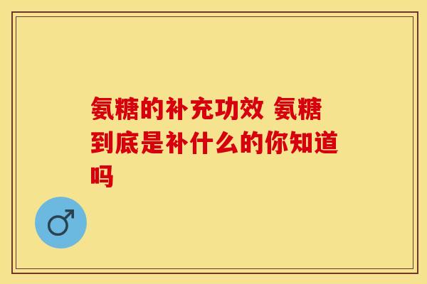 氨糖的补充功效 氨糖到底是补什么的你知道吗-第1张图片-氨糖科普网