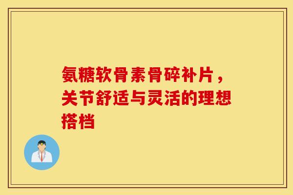氨糖软骨素骨碎补片,关节舒适与灵活的理想搭档-第1张图片-氨糖科普网 氨糖软骨素骨碎补片,关节舒适与灵活的理想搭档-第1张图片-氨糖科普网