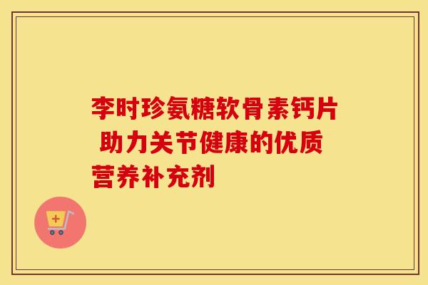 李时珍氨糖软骨素钙片 助力关节健康的优质营养补充剂-第1张图片-氨糖科普网 李时珍氨糖软骨素钙片 助力关节健康的优质营养补充剂-第1张图片-氨糖科普网