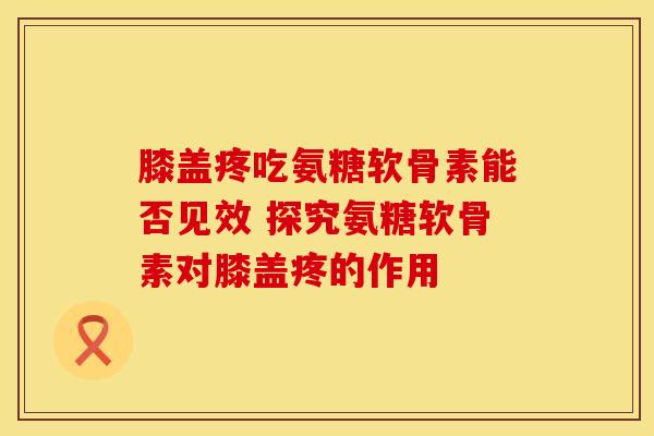 膝盖疼吃氨糖软骨素能否见效 探究氨糖软骨素对膝盖疼的作用-第1张图片-氨糖科普网 膝盖疼吃氨糖软骨素能否见效 探究氨糖软骨素对膝盖疼的作用-第1张图片-氨糖科普网
