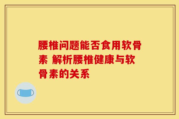 腰椎问题能否食用软骨素 解析腰椎健康与软骨素的关系-第1张图片-氨糖科普网