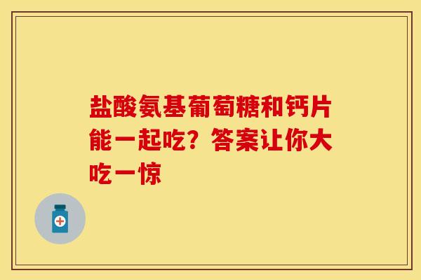 盐酸氨基葡萄糖和钙片能一起吃?答案让你大吃一惊-第1张图片-氨糖科普网 盐酸氨基葡萄糖和钙片能一起吃?答案让你大吃一惊-第1张图片-氨糖科普网