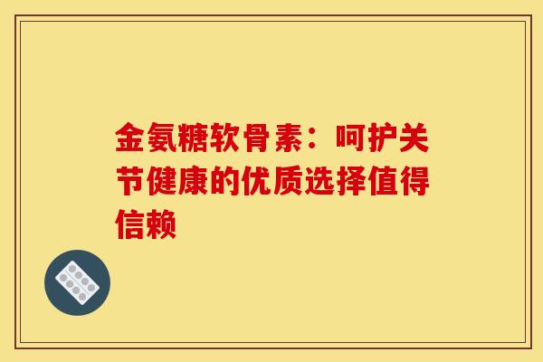 金氨糖软骨素:呵护关节健康的优质选择值得信赖-第1张图片-氨糖科普网 金氨糖软骨素:呵护关节健康的优质选择值得信赖-第1张图片-氨糖科普网