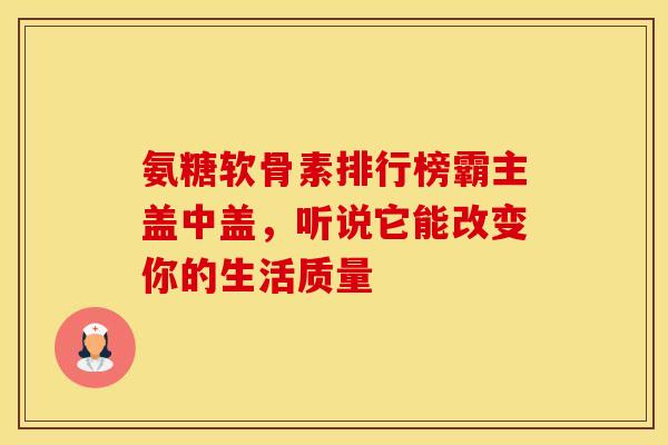 氨糖软骨素排行榜霸主盖中盖，听说它能改变你的生活质量-第1张图片-氨糖科普网