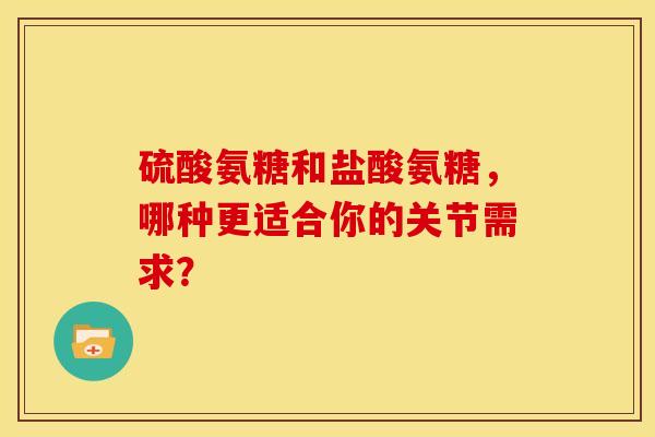 硫酸氨糖和盐酸氨糖,哪种更适合你的关节需求?-第1张图片-氨糖科普网 硫酸氨糖和盐酸氨糖,哪种更适合你的关节需求?-第1张图片-氨糖科普网